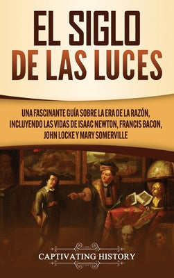 El Siglo de las Luces: Una Fascinante Guía sobre la Era de la Razón, incluyendo las vidas de Isaac Newton, Francis Bacon, John Locke y Mary S