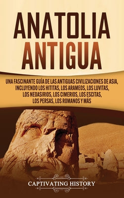 Anatolia Antigua: Una Fascinante Guía de las Antiguas Civilizaciones de Asia, Incluyendo los hititas, los arameos, los luvitas, los neoa