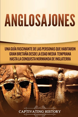 Anglosajones: Una guía fascinante de las personas que habitaron Gran Bretaña desde la Edad Media temprana hasta la conquista normand