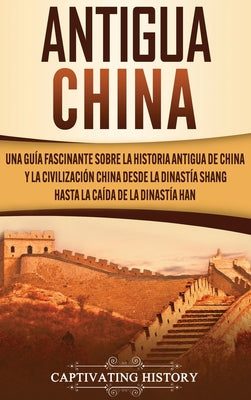 Antigua China: Una guía fascinante sobre la historia antigua de China y la civilización china desde la dinastía Shang hasta la caída