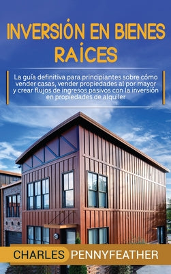 Inversión en bienes raíces: La guía definitiva para principiantes sobre cómo vender casas vender propiedades al por mayor y crear flujos de ingres