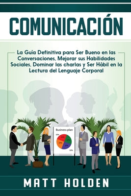 Comunicación: La Guía Definitiva para Ser Bueno en las Conversaciones, Mejorar sus Habilidades Sociales, Dominar las charlas y Ser H