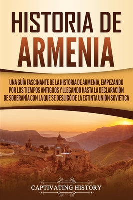 Historia de Armenia: Una guía fascinante de la historia de Armenia, empezando por los tiempos antiguos y llegando hasta la Declaración de S