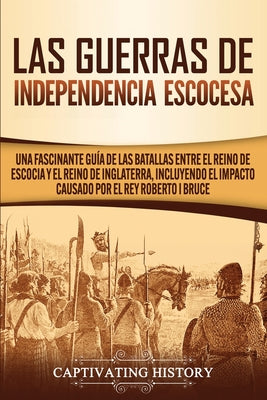 Las Guerras de Independencia Escocesa: Una Fascinante Guía de las Batallas Entre el Reino de Escocia y el Reino de Inglaterra, Incluyendo el Impacto C