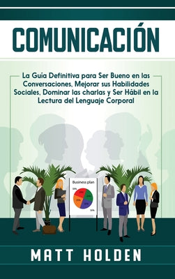 Comunicación: La Guía Definitiva para Ser Bueno en las Conversaciones, Mejorar sus Habilidades Sociales, Dominar las charlas y Ser H