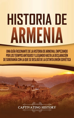 Historia de Armenia: Una guía fascinante de la historia de Armenia, empezando por los tiempos antiguos y llegando hasta la Declaración de S