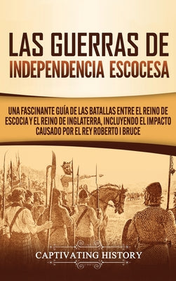 Las Guerras de Independencia Escocesa: Una Fascinante Guía de las Batallas Entre el Reino de Escocia y el Reino de Inglaterra, Incluyendo el Impacto C