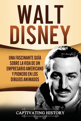 Walt Disney: Una Fascinante Guía sobre la Vida de un Empresario Americano y Pionero en los Dibujos Animados