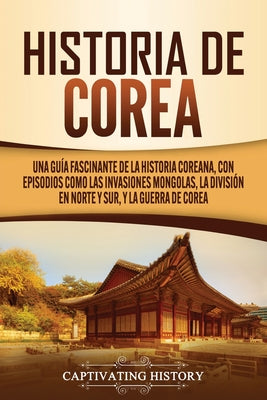 Historia de Corea: Una guía fascinante de la historia coreana, con episodios como las invasiones mongolas, la división en norte y sur, y