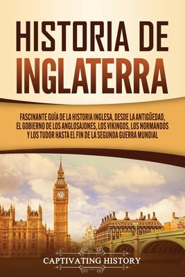 Historia de Inglaterra: Fascinante Guía de la Historia Inglesa, desde la Antigüedad, el Gobierno de los Anglosajones, los Vikingos, los Norman