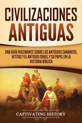 Civilizaciones antiguas: Una guía fascinante sobre los antiguos cananeos, hititas y el antiguo Israel y su papel en la historia bíblica