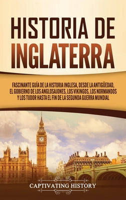 Historia de Inglaterra: Fascinante Guía de la Historia Inglesa, desde la Antigüedad, el Gobierno de los Anglosajones, los Vikingos, los Norman