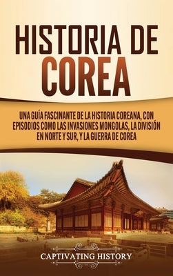 Historia de Corea: Una guía fascinante de la historia coreana, con episodios como las invasiones mongolas, la división en norte y sur, y