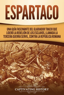 Espartaco: Una guía fascinante del gladiador tracio que lideró la rebelión de los esclavos, llamada la tercera guerra servil, con