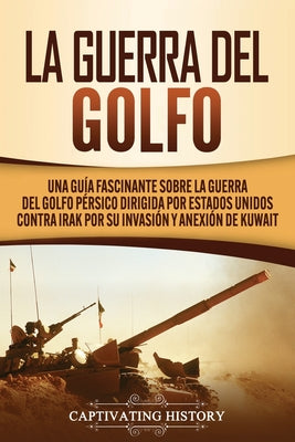 La Guerra del Golfo: Una Guía Fascinante sobre la Guerra del Golfo Pérsico Dirigida por Estados Unidos contra Irak por su Invasión y Anexió