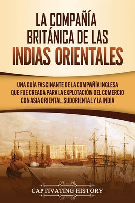 La Compañía Británica de las Indias Orientales: Una guía fascinante de la Compañía Inglesa que fue creada para la explotación del comercio con Asia Or