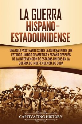 La guerra hispano-estadounidense: Una guía fascinante sobre la guerra entre los Estados Unidos de América y España después de la intervención de Estad