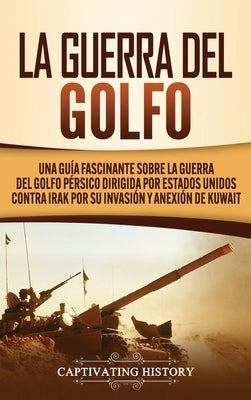 La Guerra del Golfo: Una Guía Fascinante sobre la Guerra del Golfo Pérsico Dirigida por Estados Unidos contra Irak por su Invasión y Anexió