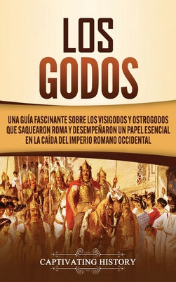 Los Godos: Una Guía Fascinante sobre Los Visigodos y Ostrogodos Que Saquearon Roma y Desempeñaron un Papel Esencial en La Caída d