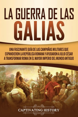 La Guerra de las Galias: Una Fascinante Guía de las Campañas Militares que Expandieron la República Romana y Ayudaron a Julio César a Transform