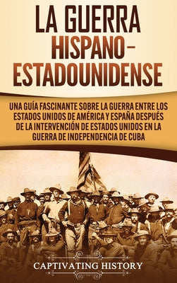 La guerra hispano-estadounidense: Una guía fascinante sobre la guerra entre los Estados Unidos de América y España después de la intervención de Estad