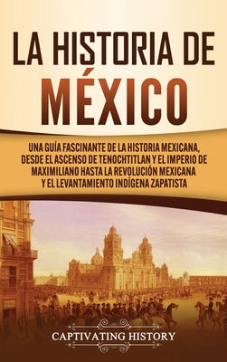 La historia de México: Una Guía Fascinante de la Historia Mexicana, Desde el Ascenso de Tenochtitlan y el Imperio de Maximiliano hasta la Rev