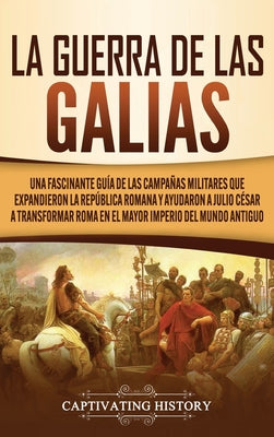 La Guerra de las Galias: Una Fascinante Guía de las Campañas Militares que Expandieron la República Romana y Ayudaron a Julio César a Transform