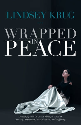 Wrapped in Peace: Finding peace in Christ through times of anxiety, depression, worthlessness, and suffering