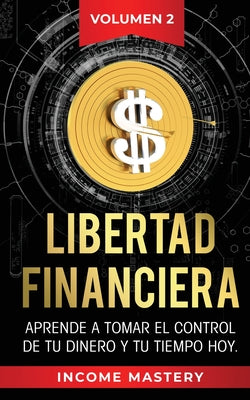 Libertad Financiera: Aprende a Tomar el Control de tu Dinero y de tu Tiempo Hoy Volumen 2