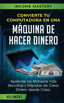 Convierte Tu Computadora en Una Máquina de Hacer Dinero: Aprende Las Maneras Más Sencillas y Rápidas de Crear Dinero Desde Casa Volumen 1