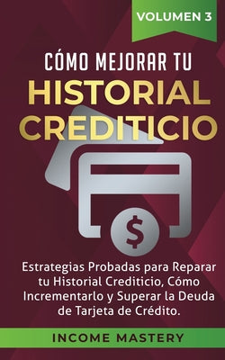 Cómo Mejorar Tu Historial Crediticio: Estrategias Probadas Para Reparar Tu Historial Crediticio, Cómo Incrementarlo y Superar La Deuda de Tarjeta de C