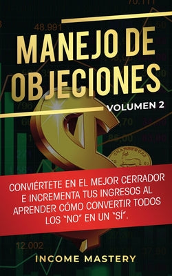 Manejo de Objeciones: Conviértete en el Mejor Cerrador e Incrementa Tus Ingresos al Aprender Cómo Convertir Todos Los No en un Sí Volumen 2