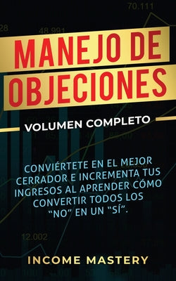 Manejo de Objeciones: Conviértete en el Mejor Cerrador e Incrementa Tus Ingresos al Aprender Cómo Convertir Todos Los No en un Sí Volumen Co