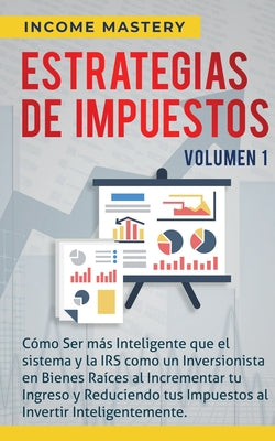 Estrategias de Impuestos: Cómo Ser Más Inteligente Que El Sistema Y La IRS Cómo Un Inversionista En Bienes Raíces Al Incrementar Tu Ingreso Y Re