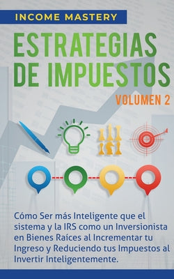 Estrategias de Impuestos: Cómo Ser Más Inteligente Que El Sistema Y La IRS Cómo Un Inversionista En Bienes Raíces Al Incrementar Tu Ingreso Y Re