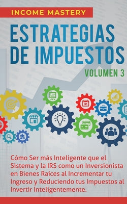 Estrategias de Impuestos: Cómo Ser Más Inteligente Que El Sistema Y La IRS Cómo Un Inversionista En Bienes Raíces Al Incrementar Tu Ingreso Y Re