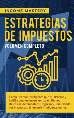 Estrategias de Impuestos: Cómo Ser Más Inteligente Que El Sistema Y La IRS Cómo Un Inversionista En Bienes Raíces Al Incrementar Tu Ingreso Y Re