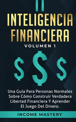 Inteligencia Financiera: Una Guía Para Personas Normales Sobre Cómo Construir Verdadera Libertad Financiera Y Aprender El Juego Del Dinero Volu