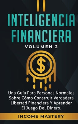 Inteligencia Financiera: Una Guía Para Personas Normales Sobre Cómo Construir Verdadera Libertad Financiera Y Aprender El Juego Del Dinero Volu