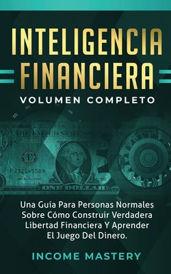 Inteligencia Financiera: Una Guía Para Personas Normales Sobre Cómo Construir Verdadera Libertad Financiera Y Aprender El Juego Del Dinero Volu