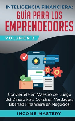 Inteligencia Financiera: Guía Para Los Emprendedores: Conviertete en Maestro del Juego del Dinero Para Construir Verdadera Libertad Financiera