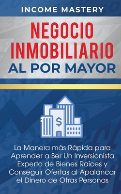 Negocio Inmobiliario al por Mayor: La manera más Rápida para Aprender a ser un Inversionista Experto de Bienes Raíces y Conseguir Ofertas al Apalancar