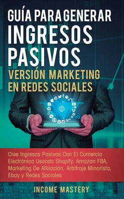 Guía Para Generar Ingresos Pasivos Versión Marketing en Redes Sociales: Cree Ingresos Pasivos Con El Comercio Electrónico Usando Shopify, Amazon FBA,