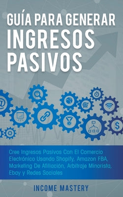 Guía Para Generar Ingresos Pasivos: Cree Ingresos Pasivos Con El Comercio Electrónico Usando Shopify, Amazon FBA, Marketing De Afiliación, Arbitraje M