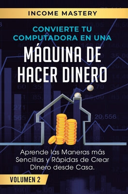 Convierte Tu Computadora en Una Máquina de Hacer Dinero: Aprende Las Maneras Más Sencillas y Rápidas de Crear Dinero Desde Casa Volumen 2: El Mercado