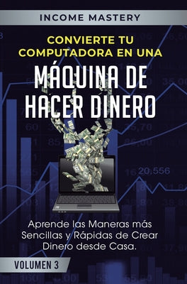 Convierte Tu Computadora en Una Máquina de Hacer Dinero: Aprende Las Maneras Más Sencillas y Rápidas de Crear Dinero Desde Casa Volumen 3: Millonarios