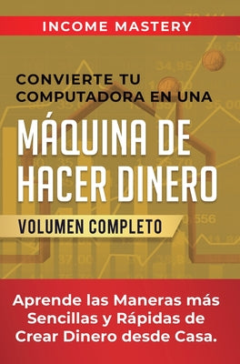 Convierte Tu Computadora en Una Máquina de Hacer Dinero: Aprende Las Maneras Más Sencillas y Rápidas de Crear Dinero Desde Casa Volumen Completo