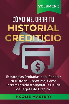 Cómo Mejorar Tu Historial Crediticio: Estrategias Probadas Para Reparar Tu Historial Crediticio, Cómo Incrementarlo y Superar La Deuda de Tarjeta de C