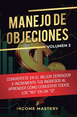 Manejo de Objeciones: Conviértete en el Mejor Cerrador e Incrementa Tus Ingresos al Aprender Cómo Convertir Todos Los No en un Sí Volumen 2