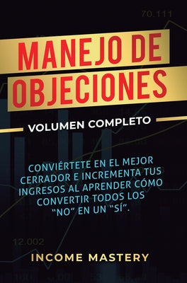 Manejo de Objeciones: Conviértete en el Mejor Cerrador e Incrementa Tus Ingresos al Aprender Cómo Convertir Todos Los No en un Sí Volumen Co